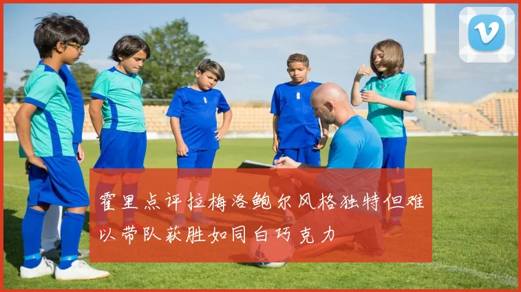 霍里点评拉梅洛鲍尔风格独特但难以带队获胜如同白巧克力