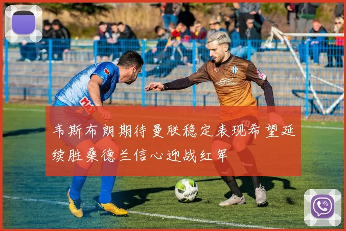 韦斯布朗期待曼联稳定表现希望延续胜桑德兰信心迎战红军