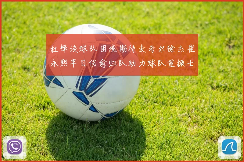 杜锋谈球队困境期待麦考尔徐杰崔永熙早日伤愈归队助力球队重振士气