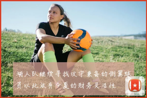 湖人队继续寻找攻守兼备的侧翼球员以此放弃今夏的财务灵活性