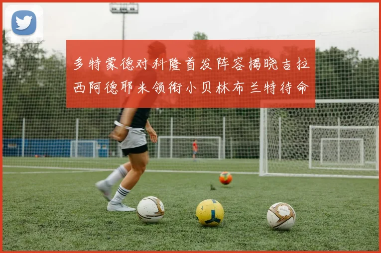 多特蒙德对科隆首发阵容揭晓吉拉西阿德耶米领衔小贝林布兰特待命