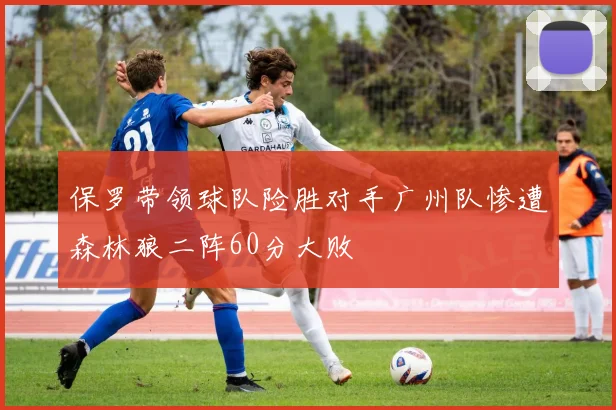 保罗带领球队险胜对手广州队惨遭森林狼二阵60分大败