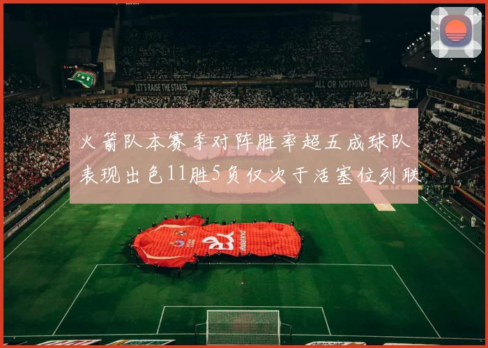 火箭队本赛季对阵胜率超五成球队表现出色11胜5负仅次于活塞位列联盟第二