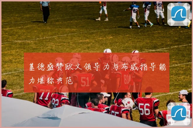 基德盛赞欧文领导力与布威指导能力堪称典范