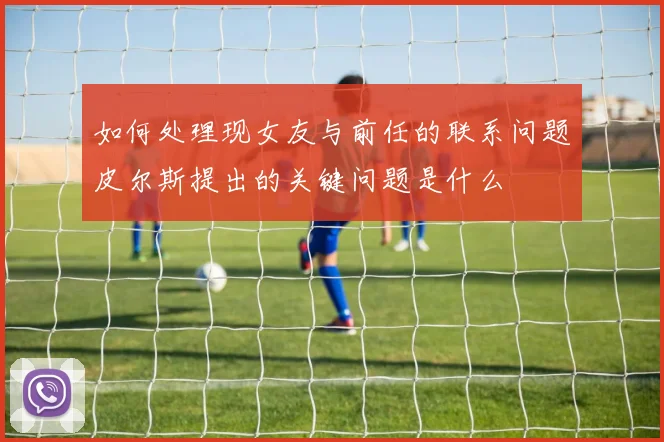 如何处理现女友与前任的联系问题皮尔斯提出的关键问题是什么