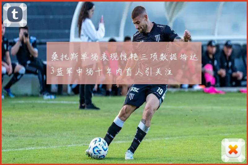 桑托斯单场表现惊艳三项数据均达3蓝军中场十年内首人引关注