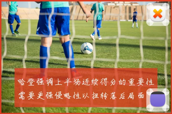 哈登强调上半场连续得分的重要性需要更强侵略性以扭转落后局面