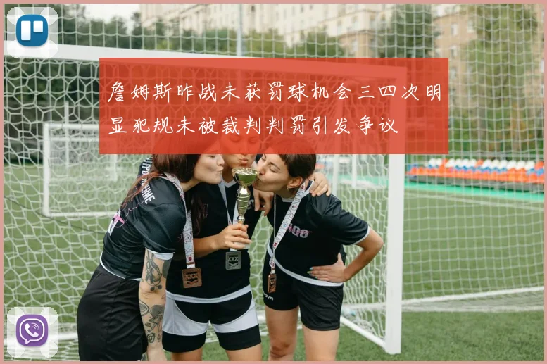 詹姆斯昨战未获罚球机会三四次明显犯规未被裁判判罚引发争议