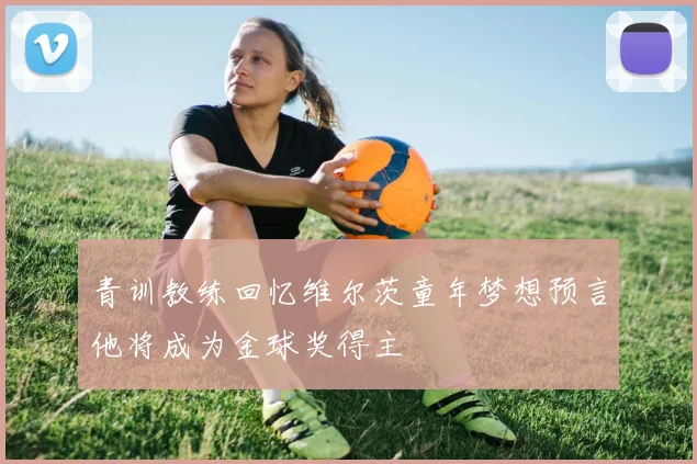 青训教练回忆维尔茨童年梦想预言他将成为金球奖得主