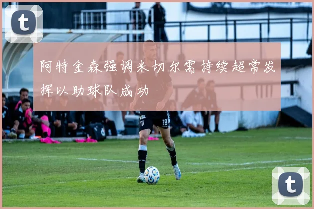 阿特金森强调米切尔需持续超常发挥以助球队成功