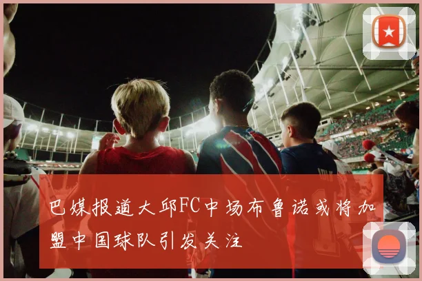 巴媒报道大邱FC中场布鲁诺或将加盟中国球队引发关注
