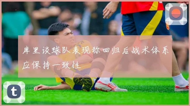 库里谈球队表现称回归后战术体系应保持一致性