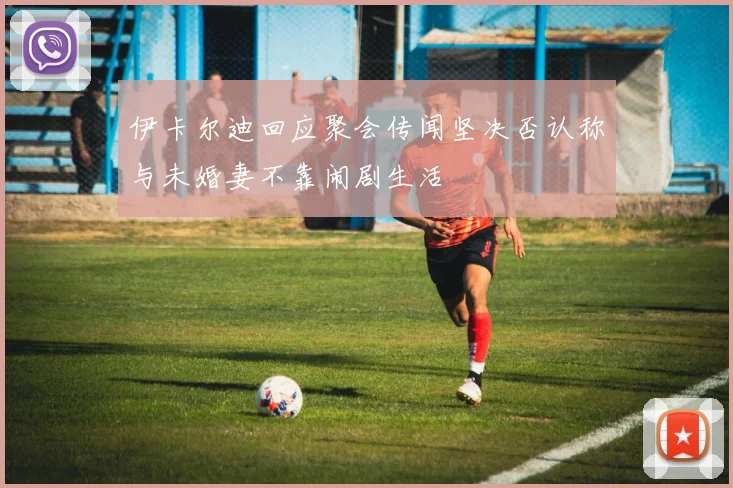 伊卡尔迪回应聚会传闻坚决否认称与未婚妻不靠闹剧生活