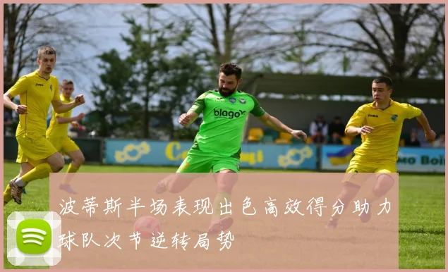 波蒂斯半场表现出色高效得分助力球队次节逆转局势