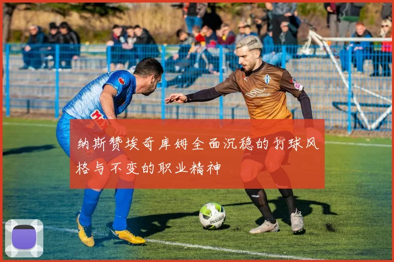 纳斯赞埃奇库姆全面沉稳的打球风格与不变的职业精神