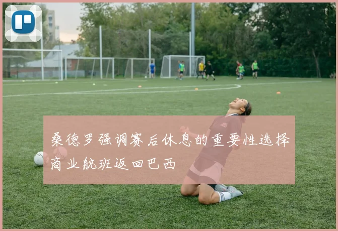 桑德罗强调赛后休息的重要性选择商业航班返回巴西