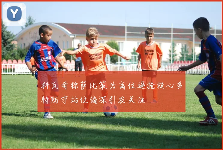 科瓦奇称萨比策为高位逼抢核心多特防守站位偏深引发关注