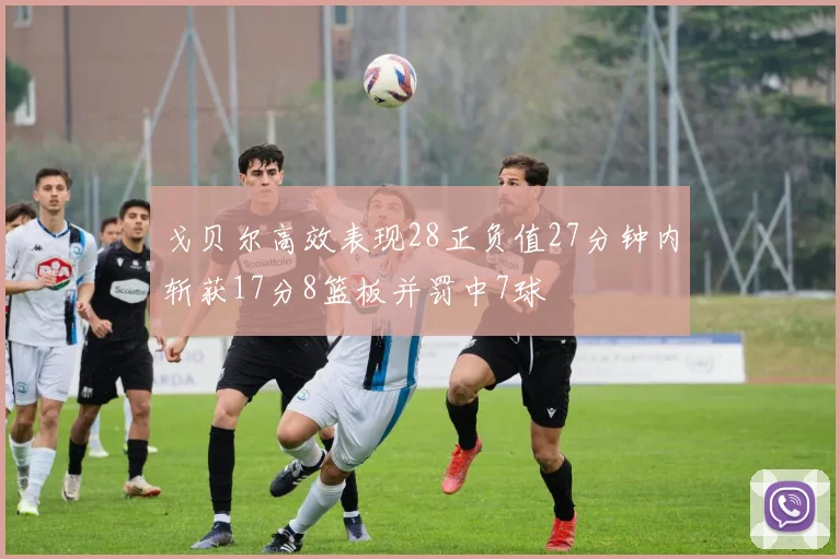 戈贝尔高效表现28正负值27分钟内斩获17分8篮板并罚中7球