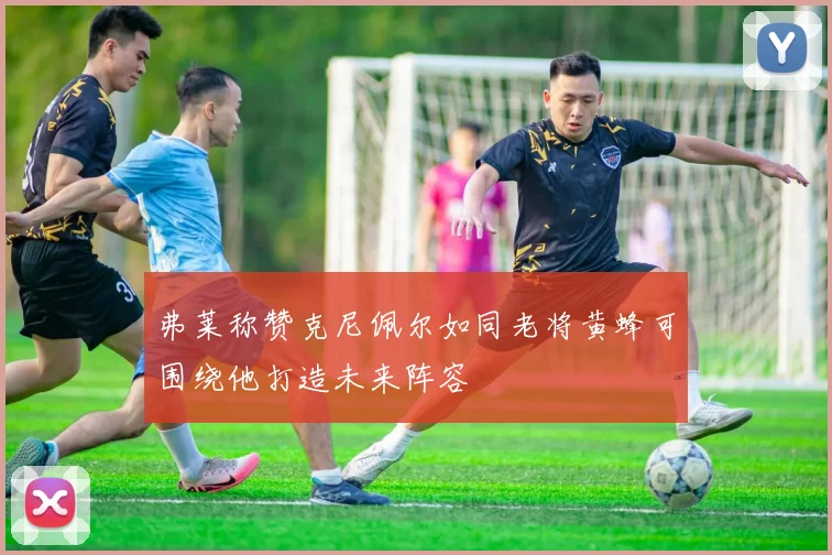 弗莱称赞克尼佩尔如同老将黄蜂可围绕他打造未来阵容