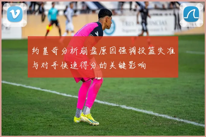 约基奇分析崩盘原因强调投篮失准与对手快速得分的关键影响