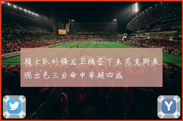 骑士队补强后卫线签下米尼克斯表现出色三分命中率超四成