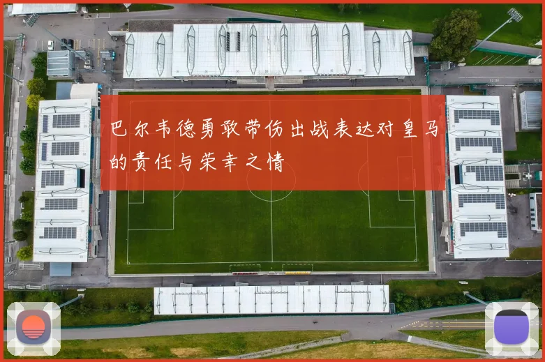 巴尔韦德勇敢带伤出战表达对皇马的责任与荣幸之情