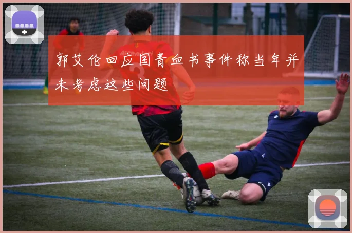 郭艾伦回应国青血书事件称当年并未考虑这些问题