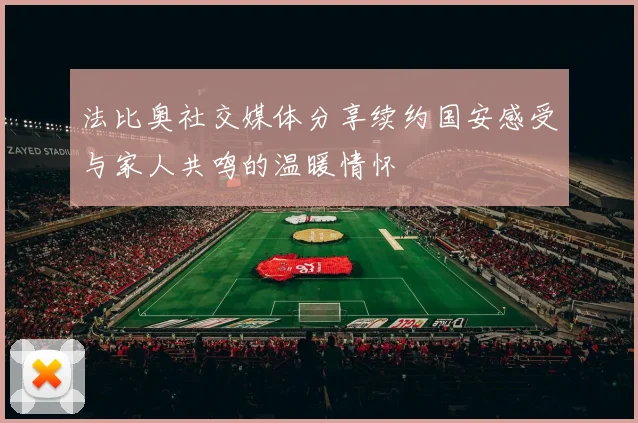 法比奥社交媒体分享续约国安感受与家人共鸣的温暖情怀