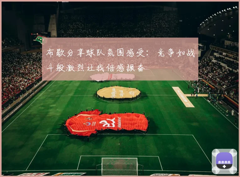 布歇分享球队氛围感受：竞争如战斗般激烈让我倍感振奋