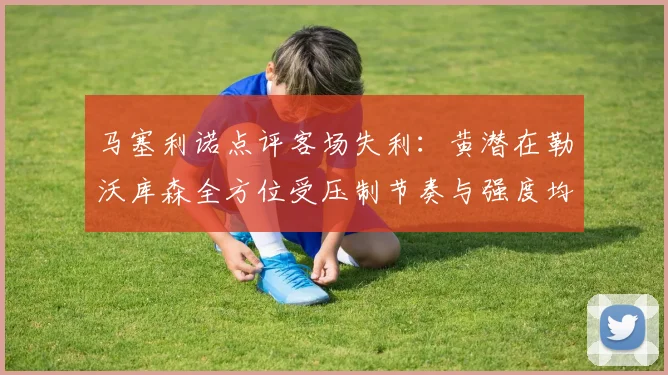 马塞利诺点评客场失利：黄潜在勒沃库森全方位受压制节奏与强度均不敌对手