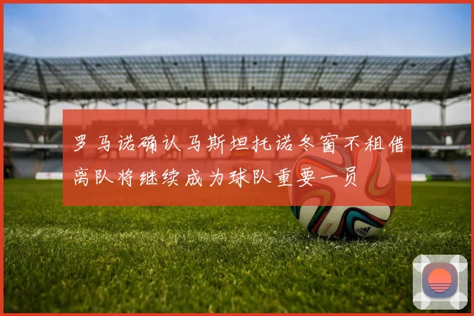 罗马诺确认马斯坦托诺冬窗不租借离队将继续成为球队重要一员