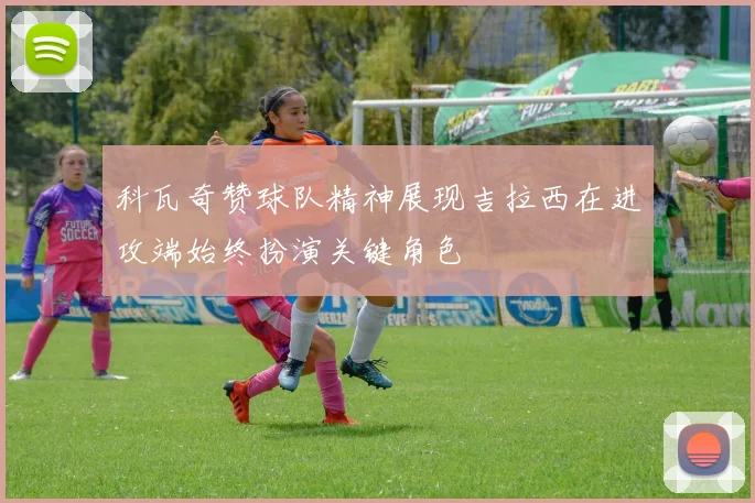 科瓦奇赞球队精神展现吉拉西在进攻端始终扮演关键角色