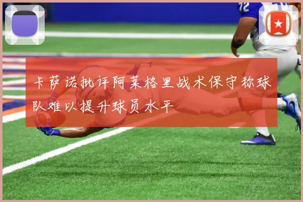卡萨诺批评阿莱格里战术保守称球队难以提升球员水平