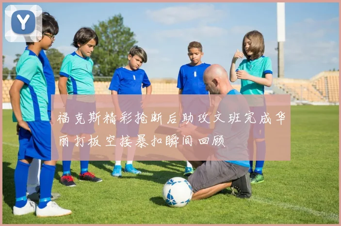 福克斯精彩抢断后助攻文班完成华丽打板空接暴扣瞬间回顾