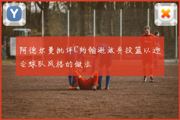 阿德尔曼批评C约翰逊放弃投篮以迎合球队风格的做法