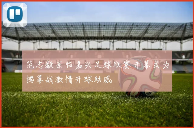 范志毅亲临嘉兴足球联赛开幕式为揭幕战激情开球助威