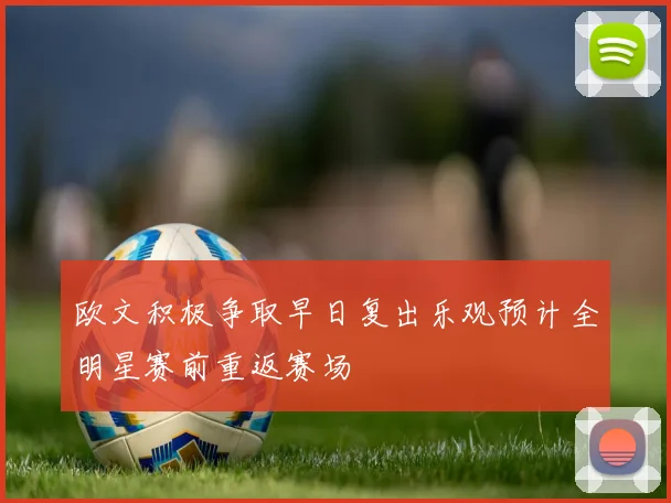 欧文积极争取早日复出乐观预计全明星赛前重返赛场