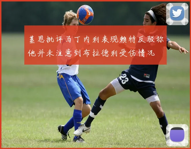 基恩批评马丁内利表现赖特反驳称他并未注意到布拉德利受伤情况