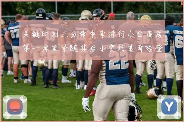 关键时刻三分命中率排行小白高居第一库里紧随其后小贾约基奇哈登表现不俗