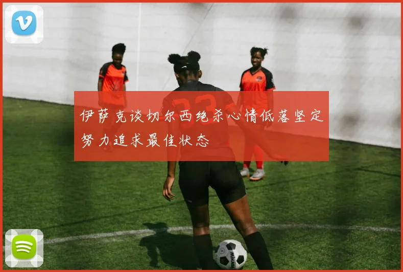 伊萨克谈切尔西绝杀心情低落坚定努力追求最佳状态
