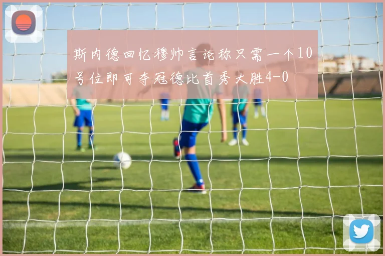 斯内德回忆穆帅言论称只需一个10号位即可夺冠德比首秀大胜4-0